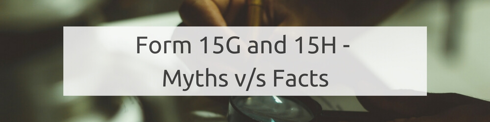 Form 15G and Form 15H - Myths and Facts